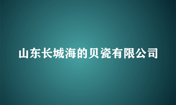 山东长城海的贝瓷有限公司