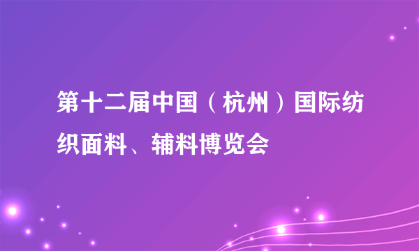 第十二届中国（杭州）国际纺织面料、辅料博览会