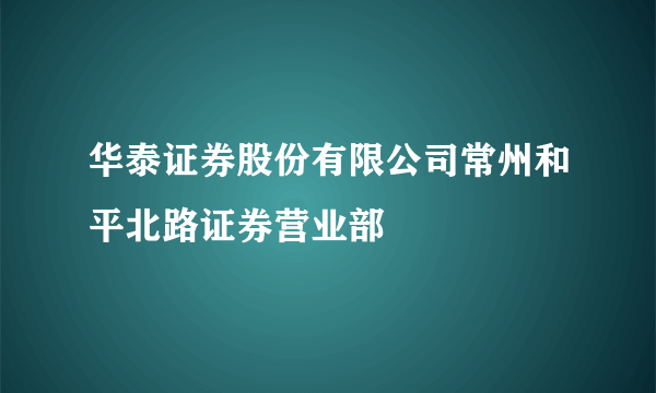 华泰证券股份有限公司常州和平北路证券营业部