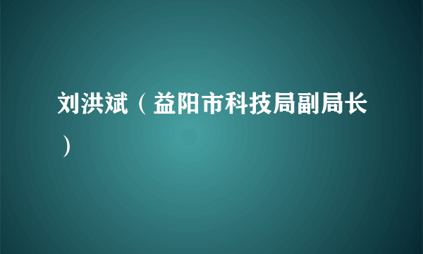 刘洪斌（益阳市科技局副局长）