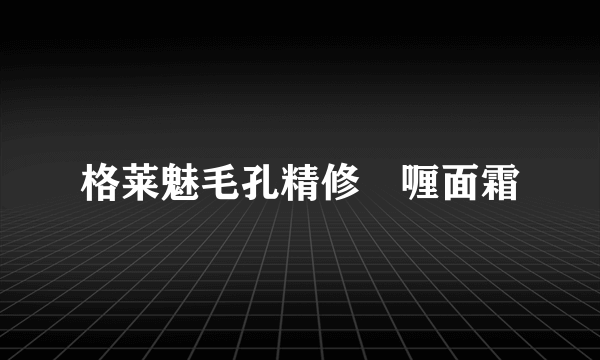 格莱魅毛孔精修啫喱面霜