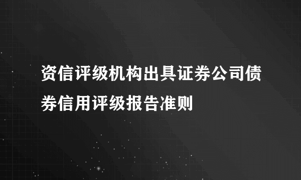 资信评级机构出具证券公司债券信用评级报告准则