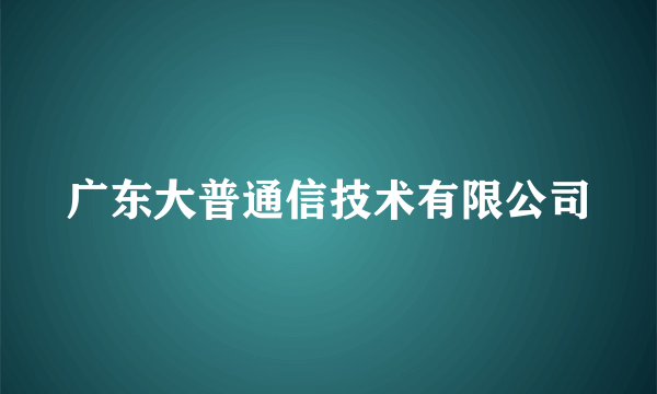 广东大普通信技术有限公司