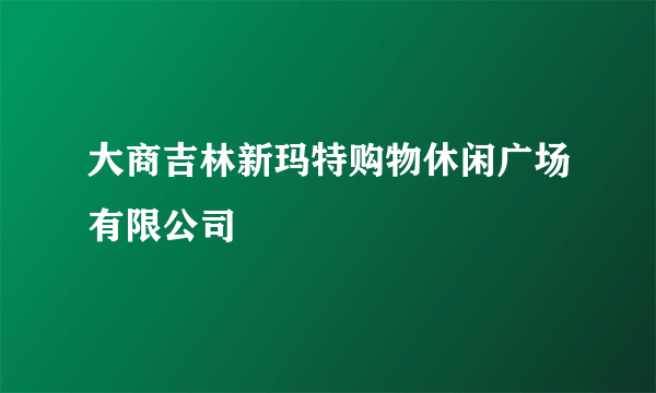 大商吉林新玛特购物休闲广场有限公司