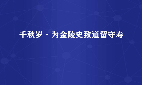 千秋岁·为金陵史致道留守寿