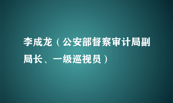 李成龙（公安部督察审计局副局长、一级巡视员）