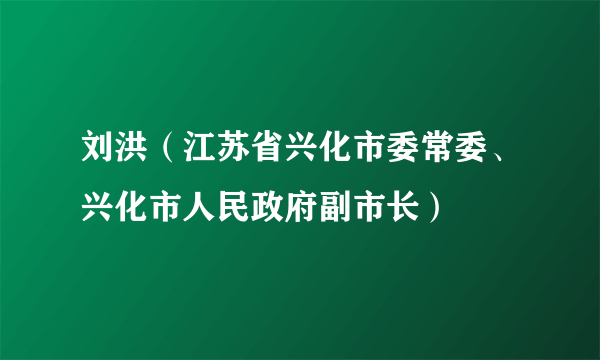 刘洪（江苏省兴化市委常委、兴化市人民政府副市长）