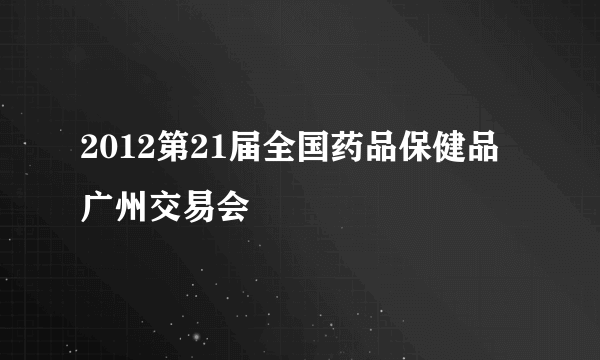 2012第21届全国药品保健品广州交易会