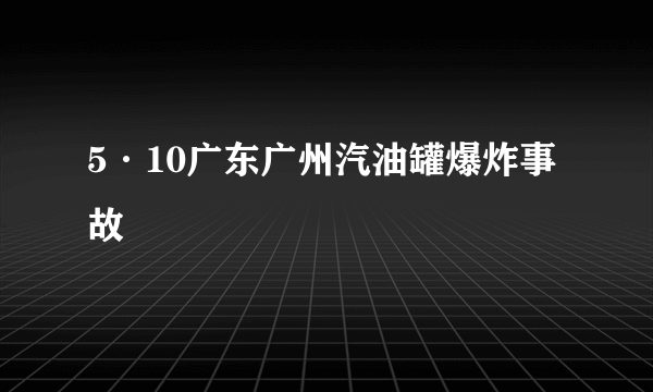 5·10广东广州汽油罐爆炸事故