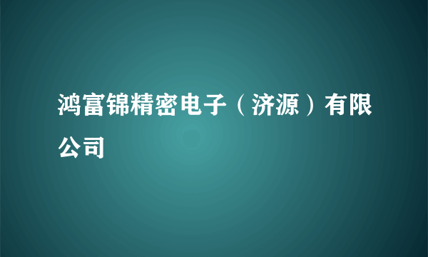 鸿富锦精密电子（济源）有限公司