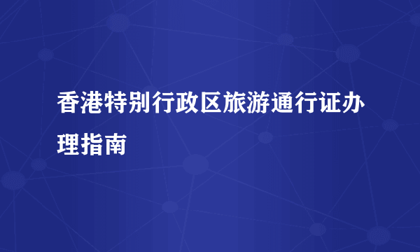 香港特别行政区旅游通行证办理指南