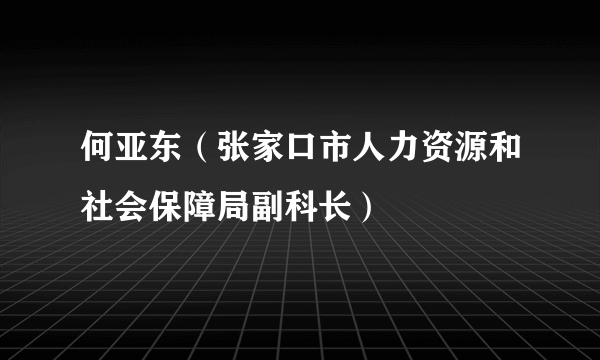 何亚东（张家口市人力资源和社会保障局副科长）