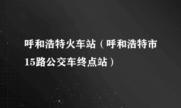 呼和浩特火车站（呼和浩特市15路公交车终点站）