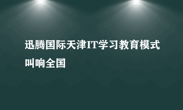 迅腾国际天津IT学习教育模式叫响全国