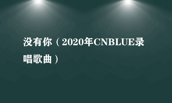 没有你（2020年CNBLUE录唱歌曲）