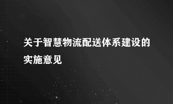 关于智慧物流配送体系建设的实施意见