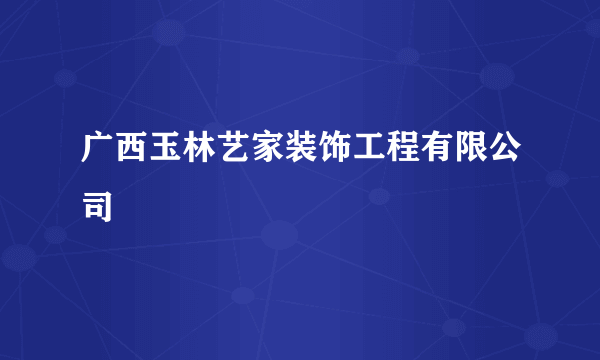 广西玉林艺家装饰工程有限公司