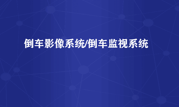 倒车影像系统/倒车监视系统