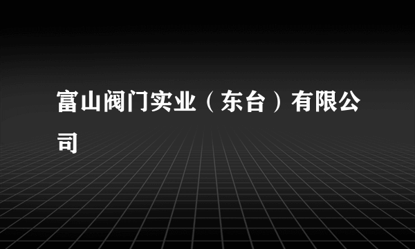 富山阀门实业（东台）有限公司