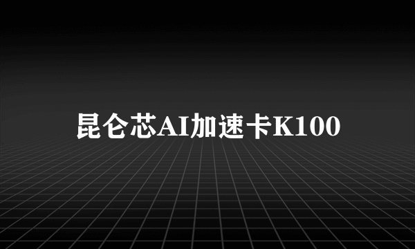 昆仑芯AI加速卡K100