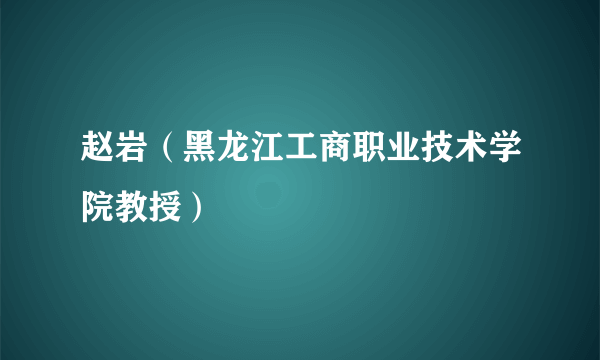 赵岩（黑龙江工商职业技术学院教授）