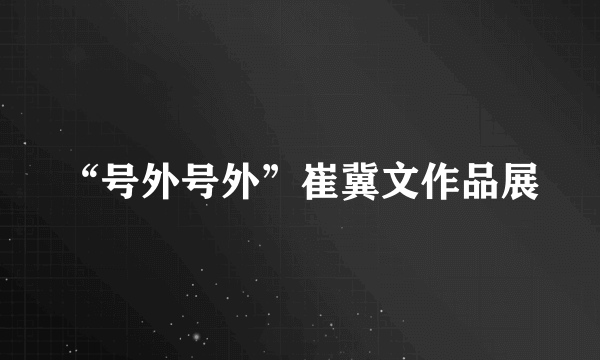 “号外号外”崔冀文作品展