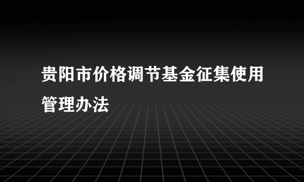 贵阳市价格调节基金征集使用管理办法