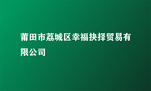 莆田市荔城区幸福抉择贸易有限公司