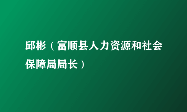 邱彬（富顺县人力资源和社会保障局局长）