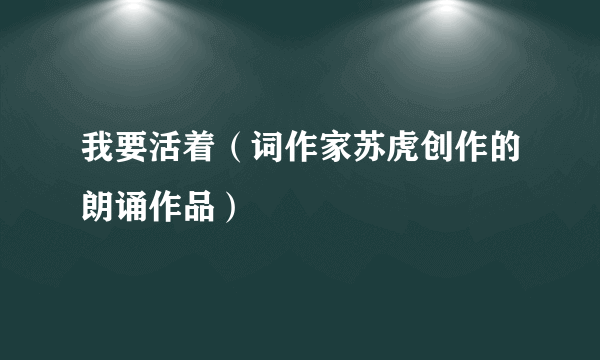 我要活着（词作家苏虎创作的朗诵作品）