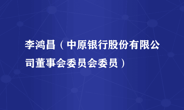 李鸿昌（中原银行股份有限公司董事会委员会委员）