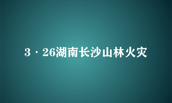 3·26湖南长沙山林火灾