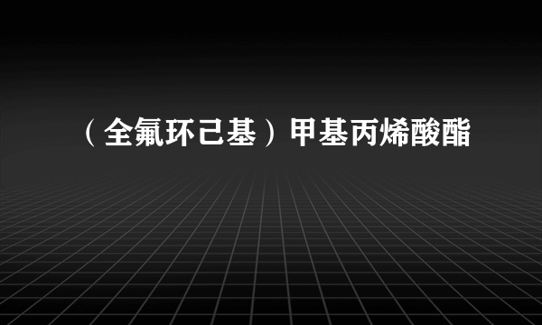 （全氟环己基）甲基丙烯酸酯