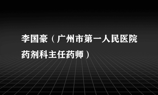 李国豪（广州市第一人民医院药剂科主任药师）