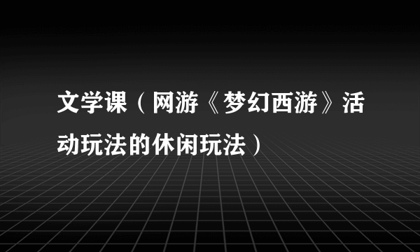 文学课（网游《梦幻西游》活动玩法的休闲玩法）