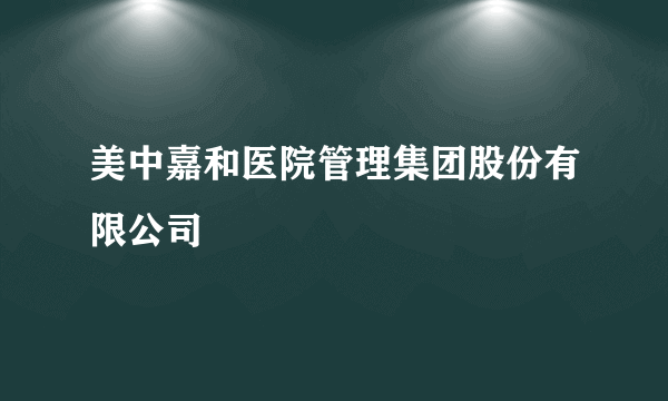 美中嘉和医院管理集团股份有限公司