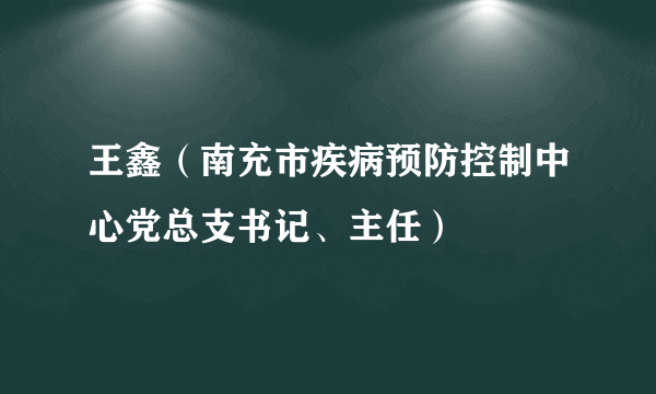 王鑫（南充市疾病预防控制中心党总支书记、主任）