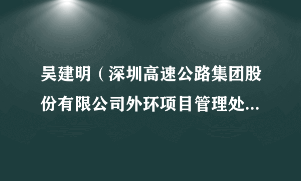 吴建明（深圳高速公路集团股份有限公司外环项目管理处负责人、深圳高速建设发展有限公司总经理）