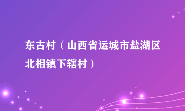 东古村（山西省运城市盐湖区北相镇下辖村）