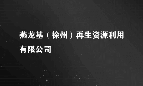 燕龙基（徐州）再生资源利用有限公司