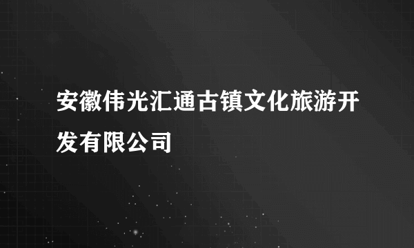 安徽伟光汇通古镇文化旅游开发有限公司