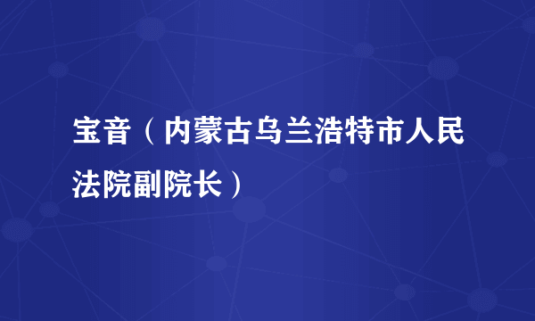 宝音（内蒙古乌兰浩特市人民法院副院长）