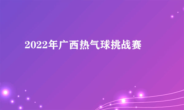 2022年广西热气球挑战赛