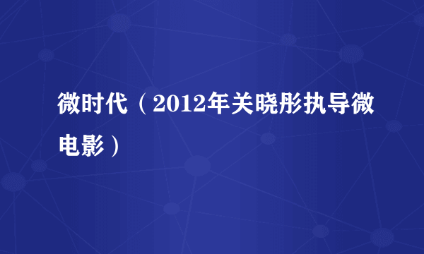 微时代（2012年关晓彤执导微电影）