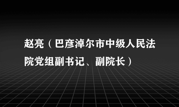 赵亮（巴彦淖尔市中级人民法院党组副书记、副院长）