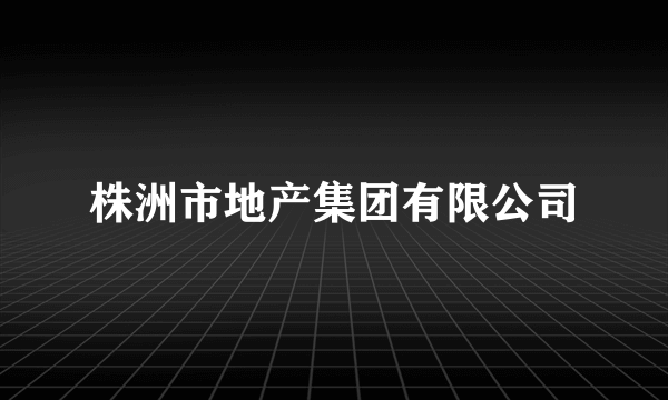 株洲市地产集团有限公司