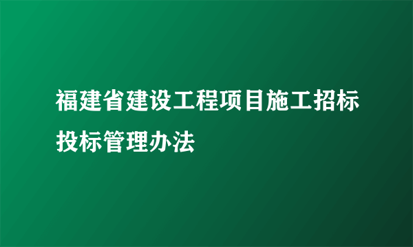 福建省建设工程项目施工招标投标管理办法