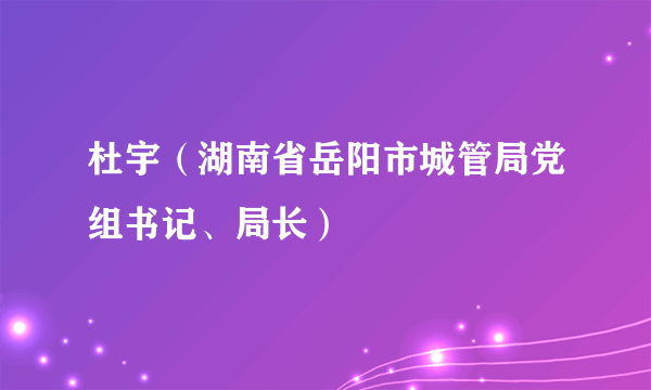 杜宇（湖南省岳阳市城管局党组书记、局长）