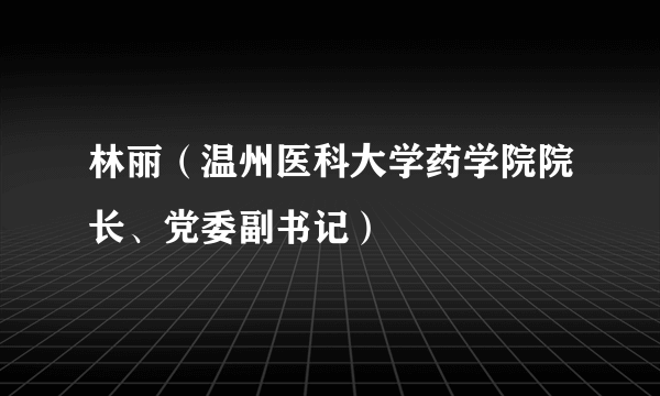 林丽（温州医科大学药学院院长、党委副书记）