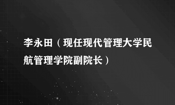 李永田（现任现代管理大学民航管理学院副院长）